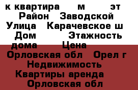 1-к квартира, 46 м², 5/9 эт.  › Район ­ Заводской › Улица ­ Карачевское ш › Дом ­ 104 › Этажность дома ­ 9 › Цена ­ 8 500 - Орловская обл., Орел г. Недвижимость » Квартиры аренда   . Орловская обл.